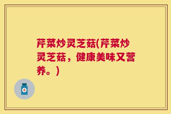 芹菜炒灵芝菇(芹菜炒灵芝菇,健康美味又营养。) 芹菜炒灵芝菇(芹菜炒灵芝菇,健康美味又营养。)