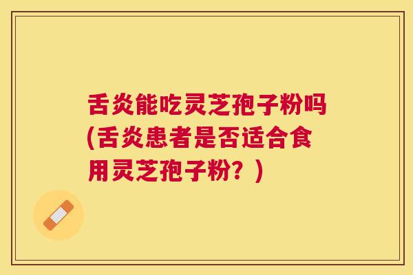 舌炎能吃灵芝孢子粉吗(舌炎患者是否适合食用灵芝孢子粉?) 舌炎能吃灵芝孢子粉吗(舌炎患者是否适合食用灵芝孢子粉?)