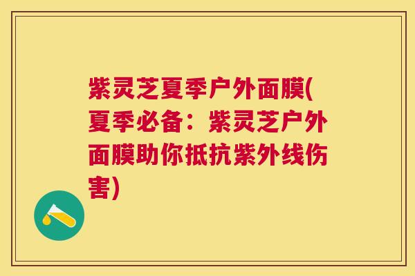 紫灵芝夏季户外面膜(夏季必备:紫灵芝户外面膜助你抵抗紫外线伤害) 紫灵芝夏季户外面膜(夏季必备:紫灵芝户外面膜助你抵抗紫外线伤害)