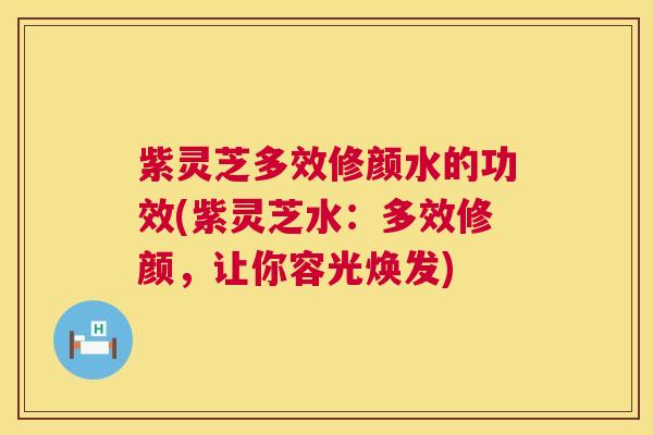 紫灵芝多效修颜水的功效(紫灵芝水:多效修颜,让你容光焕发) 紫灵芝多效修颜水的功效(紫灵芝水:多效修颜,让你容光焕发)