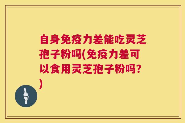 自身免疫力差能吃灵芝孢子粉吗(免疫力差可以食用灵芝孢子粉吗？)