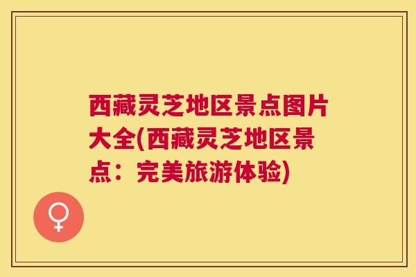 西藏灵芝地区景点图片大全(西藏灵芝地区景点:完美旅游体验) 西藏灵芝地区景点图片大全(西藏灵芝地区景点:完美旅游体验)