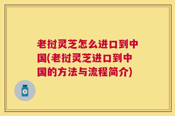 老挝灵芝怎么进口到中国(老挝灵芝进口到中国的方法与流程简介) 老挝灵芝怎么进口到中国(老挝灵芝进口到中国的方法与流程简介)