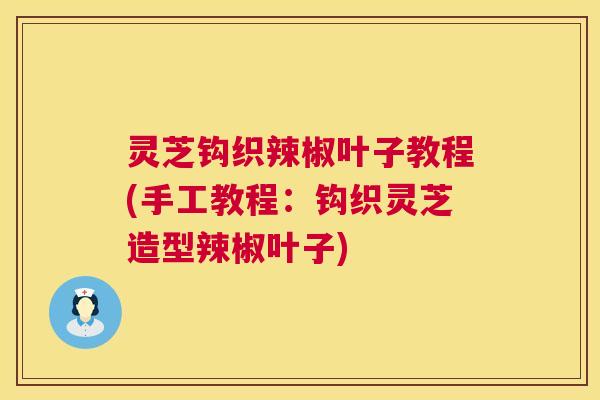 灵芝钩织辣椒叶子教程(手工教程:钩织灵芝造型辣椒叶子) 灵芝钩织辣椒叶子教程(手工教程:钩织灵芝造型辣椒叶子)