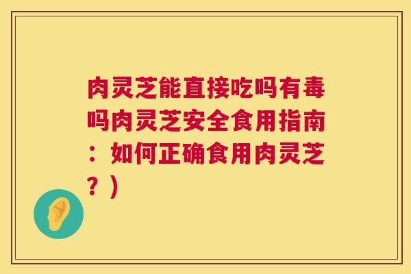 肉灵芝能直接吃吗有毒吗肉灵芝安全食用指南:如何正确食用肉灵芝?) 肉灵芝能直接吃吗有毒吗肉灵芝安全食用指南:如何正确食用肉灵芝?)