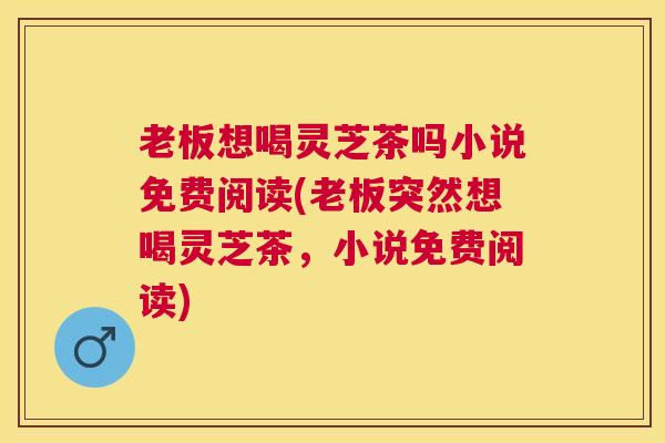 老板想喝灵芝茶吗小说免费阅读(老板突然想喝灵芝茶,小说免费阅读) 老板想喝灵芝茶吗小说免费阅读(老板突然想喝灵芝茶,小说免费阅读)