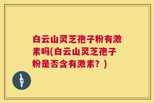 白云山灵芝孢子粉有激素吗(白云山灵芝孢子粉是否含有激素?) 白云山灵芝孢子粉有激素吗(白云山灵芝孢子粉是否含有激素?)