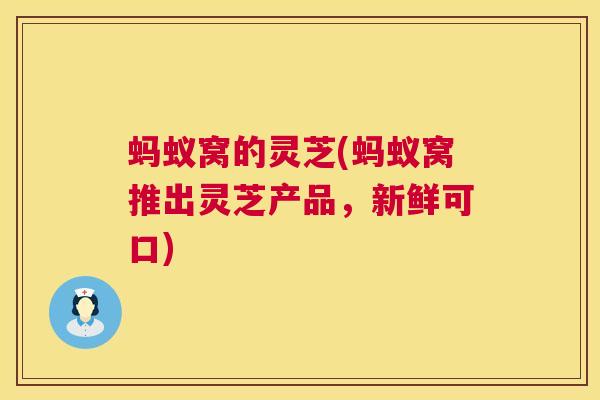 蚂蚁窝的灵芝(蚂蚁窝推出灵芝产品,新鲜可口) 蚂蚁窝的灵芝(蚂蚁窝推出灵芝产品,新鲜可口)