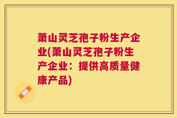 萧山灵芝孢子粉生产企业(萧山灵芝孢子粉生产企业:提供高质量健康产品) 萧山灵芝孢子粉生产企业(萧山灵芝孢子粉生产企业:提供高质量健康产品)