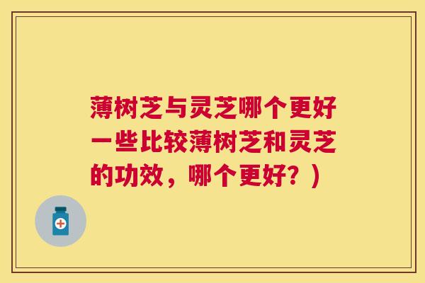 薄树芝与灵芝哪个更好一些比较薄树芝和灵芝的功效,哪个更好?) 薄树芝与灵芝哪个更好一些比较薄树芝和灵芝的功效,哪个更好?)