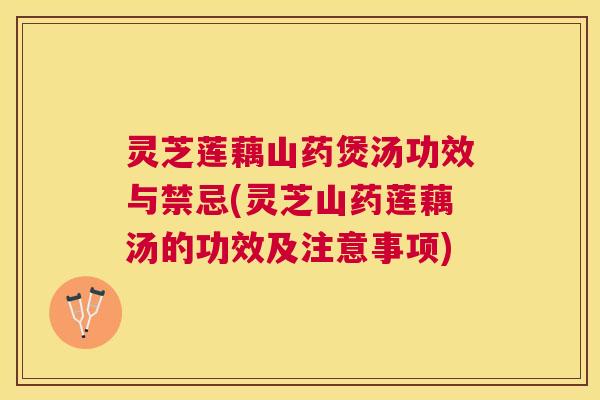 灵芝莲藕山药煲汤功效与禁忌(灵芝山药莲藕汤的功效及注意事项) 灵芝莲藕山药煲汤功效与禁忌(灵芝山药莲藕汤的功效及注意事项)