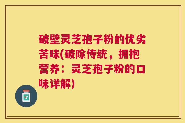 破壁灵芝孢子粉的优劣苦味(破除传统，拥抱营养：灵芝孢子粉的口味详解)