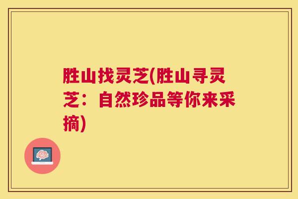 胜山找灵芝(胜山寻灵芝：自然珍品等你来采摘)