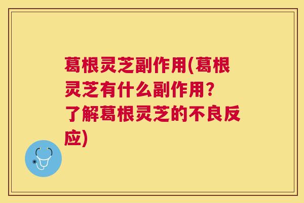 葛根灵芝副作用(葛根灵芝有什么副作用？ 了解葛根灵芝的不良反应)