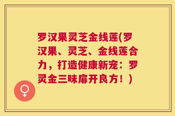 罗汉果灵芝金线莲(罗汉果、灵芝、金线莲合力,打造健康新宠:罗灵金三味扉开良方!) 罗汉果灵芝金线莲(罗汉果、灵芝、金线莲合力,打造健康新宠:罗灵金三味扉开良方!)