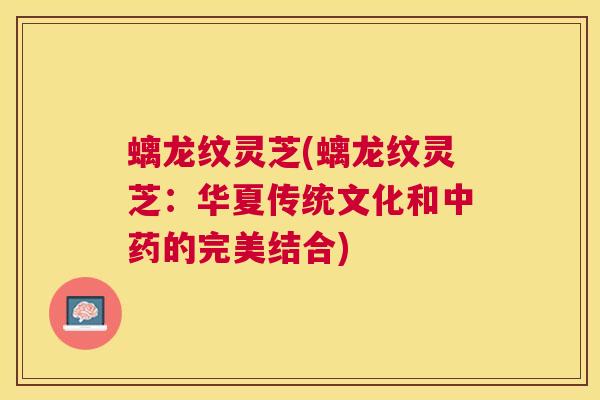 螭龙纹灵芝(螭龙纹灵芝：华夏传统文化和的完美结合)