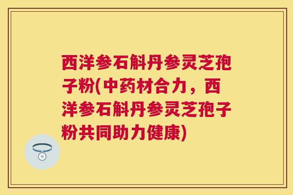 西洋参石斛丹参灵芝孢子粉(材合力,西洋参石斛丹参灵芝孢子粉共同助力健康) 西洋参石斛丹参灵芝孢子粉(材合力,西洋参石斛丹参灵芝孢子粉共同助力健康)