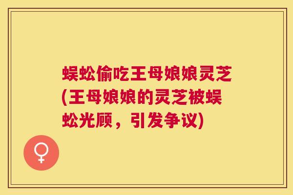 蜈蚣偷吃王母娘娘灵芝(王母娘娘的灵芝被蜈蚣光顾,引发争议) 蜈蚣偷吃王母娘娘灵芝(王母娘娘的灵芝被蜈蚣光顾,引发争议)