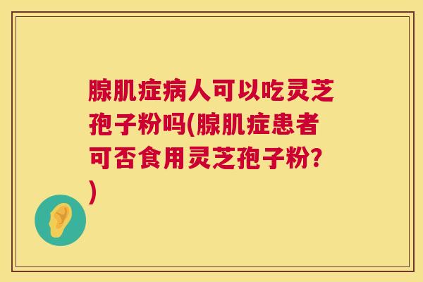 腺肌症人可以吃灵芝孢子粉吗(腺肌症患者可否食用灵芝孢子粉?) 腺肌症人可以吃灵芝孢子粉吗(腺肌症患者可否食用灵芝孢子粉?)