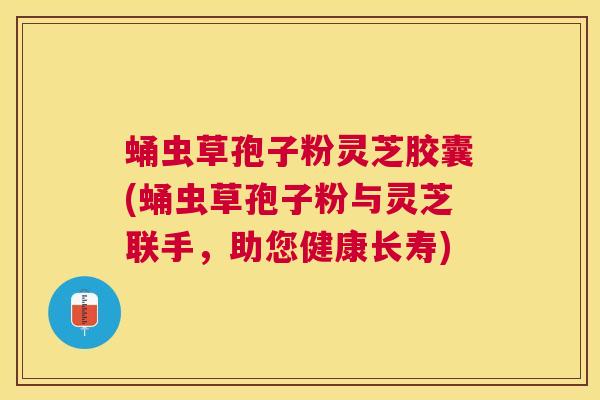 蛹虫草孢子粉灵芝胶囊(蛹虫草孢子粉与灵芝联手,助您健康长寿) 蛹虫草孢子粉灵芝胶囊(蛹虫草孢子粉与灵芝联手,助您健康长寿)