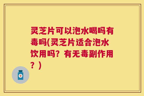 灵芝片可以泡水喝吗有毒吗(灵芝片适合泡水饮用吗？有无毒副作用？)