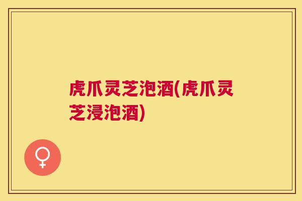虎爪灵芝泡酒(虎爪灵芝浸泡酒)
