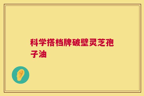 科学搭档牌破壁灵芝孢子油 科学搭档牌破壁灵芝孢子油