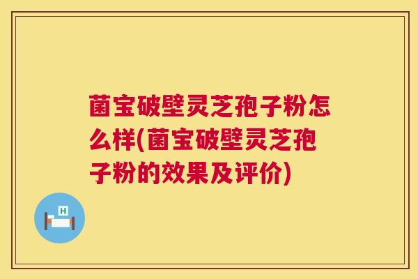菌宝破壁灵芝孢子粉怎么样(菌宝破壁灵芝孢子粉的效果及评价)