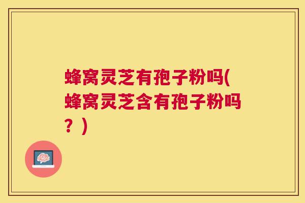 蜂窝灵芝有孢子粉吗(蜂窝灵芝含有孢子粉吗?) 蜂窝灵芝有孢子粉吗(蜂窝灵芝含有孢子粉吗?)