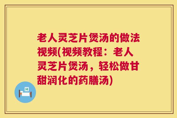 老人灵芝片煲汤的做法视频(视频教程：老人灵芝片煲汤，轻松做甘甜润化的药膳汤)