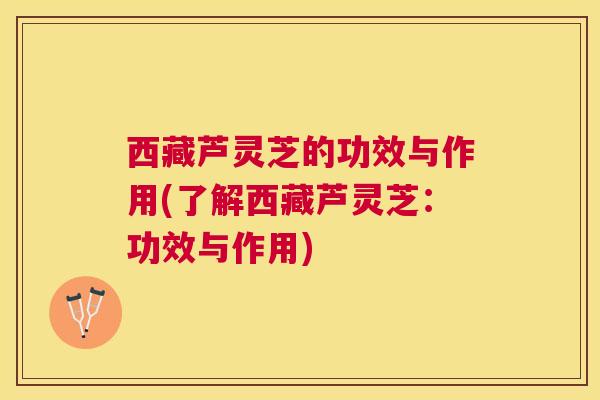 西藏芦灵芝的功效与作用(了解西藏芦灵芝：功效与作用)