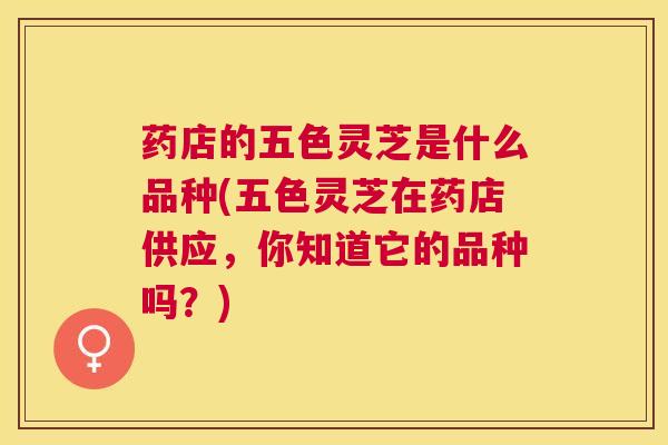 药店的五色灵芝是什么品种(五色灵芝在药店供应，你知道它的品种吗？)