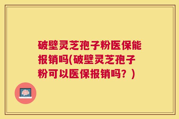 破壁灵芝孢子粉医保能报销吗(破壁灵芝孢子粉可以医保报销吗?) 破壁灵芝孢子粉医保能报销吗(破壁灵芝孢子粉可以医保报销吗?)