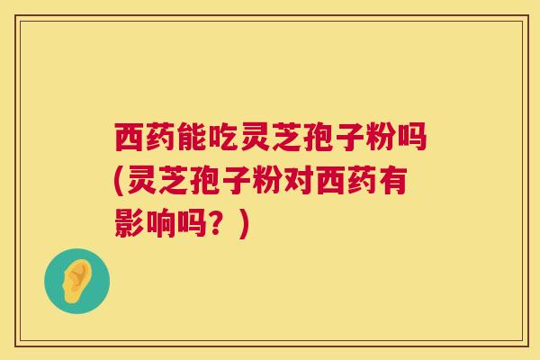 西药能吃灵芝孢子粉吗(灵芝孢子粉对西药有影响吗?) 西药能吃灵芝孢子粉吗(灵芝孢子粉对西药有影响吗?)