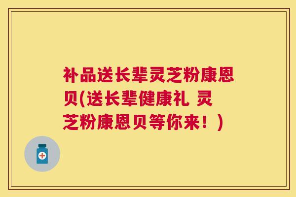 补品送长辈灵芝粉康恩贝(送长辈健康礼 灵芝粉康恩贝等你来!) 补品送长辈灵芝粉康恩贝(送长辈健康礼 灵芝粉康恩贝等你来!)