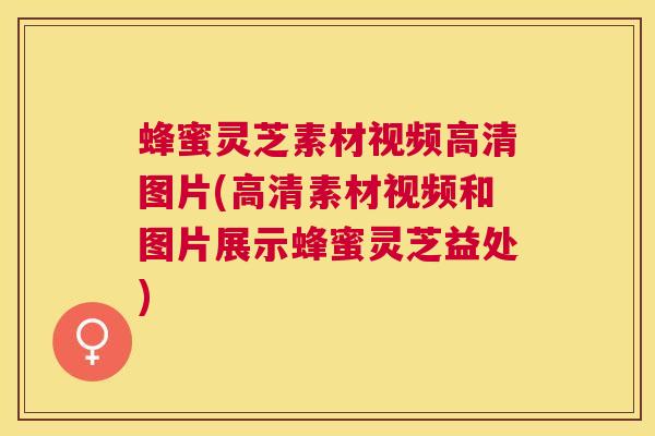 蜂蜜灵芝素材视频高清图片(高清素材视频和图片展示蜂蜜灵芝益处)
