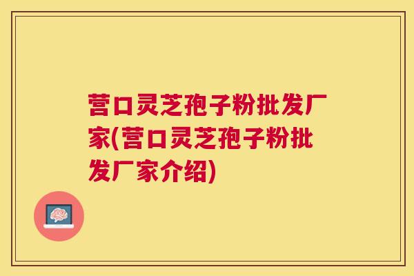 营口灵芝孢子粉批发厂家(营口灵芝孢子粉批发厂家介绍)
