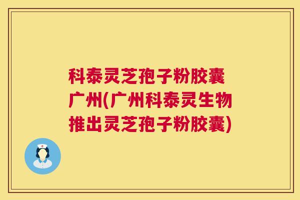 科泰灵芝孢子粉胶囊 广州(广州科泰灵生物推出灵芝孢子粉胶囊)