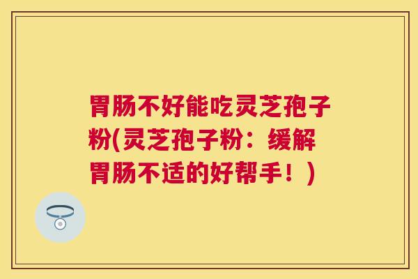 不好能吃灵芝孢子粉(灵芝孢子粉:缓解不适的好帮手!) 不好能吃灵芝孢子粉(灵芝孢子粉:缓解不适的好帮手!)