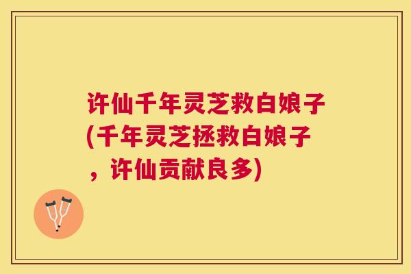 许仙千年灵芝救白娘子(千年灵芝拯救白娘子,许仙贡献良多) 许仙千年灵芝救白娘子(千年灵芝拯救白娘子,许仙贡献良多)