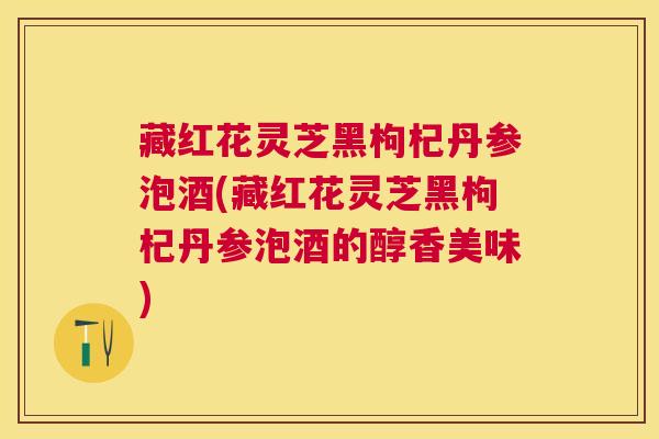 藏红花灵芝黑枸杞丹参泡酒(藏红花灵芝黑枸杞丹参泡酒的醇香美味) 藏红花灵芝黑枸杞丹参泡酒(藏红花灵芝黑枸杞丹参泡酒的醇香美味)