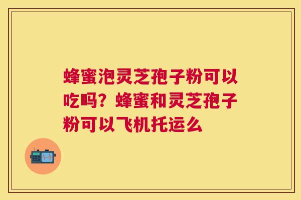 蜂蜜泡灵芝孢子粉可以吃吗？蜂蜜和灵芝孢子粉可以飞机托运么