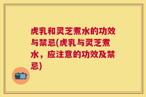 虎乳和灵芝煮水的功效与禁忌(虎乳与灵芝煮水,应注意的功效及禁忌) 虎乳和灵芝煮水的功效与禁忌(虎乳与灵芝煮水,应注意的功效及禁忌)