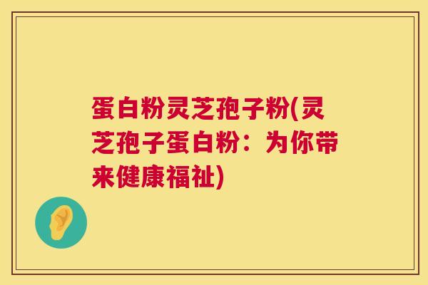 蛋白粉灵芝孢子粉(灵芝孢子蛋白粉:为你带来健康福祉) 蛋白粉灵芝孢子粉(灵芝孢子蛋白粉:为你带来健康福祉)