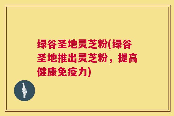 绿谷圣地灵芝粉(绿谷圣地推出灵芝粉,提高健康免疫力) 绿谷圣地灵芝粉(绿谷圣地推出灵芝粉,提高健康免疫力)