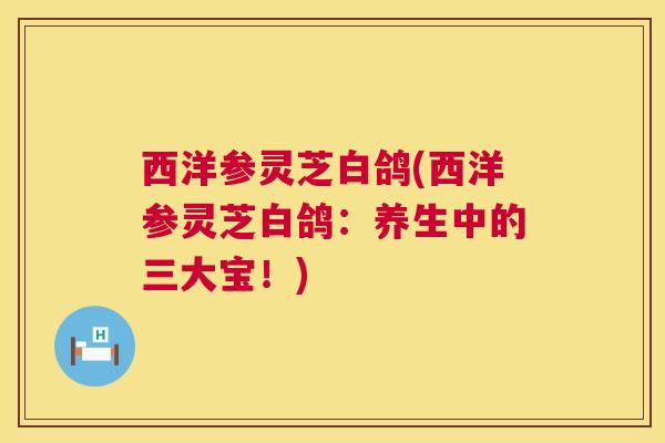 西洋参灵芝白鸽(西洋参灵芝白鸽:养生中的三大宝!) 西洋参灵芝白鸽(西洋参灵芝白鸽:养生中的三大宝!)