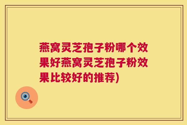 燕窝灵芝孢子粉哪个效果好燕窝灵芝孢子粉效果比较好的推荐) 燕窝灵芝孢子粉哪个效果好燕窝灵芝孢子粉效果比较好的推荐)