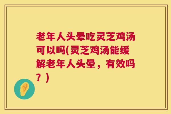 老年人头晕吃灵芝鸡汤可以吗(灵芝鸡汤能缓解老年人头晕，有效吗？)