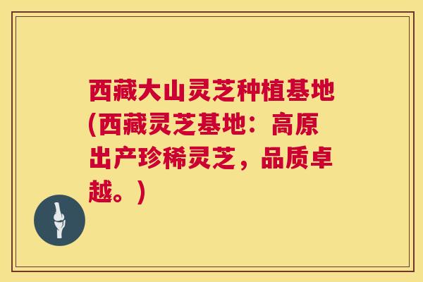 西藏大山灵芝种植基地(西藏灵芝基地:高原出产珍稀灵芝,品质卓越。) 西藏大山灵芝种植基地(西藏灵芝基地:高原出产珍稀灵芝,品质卓越。)