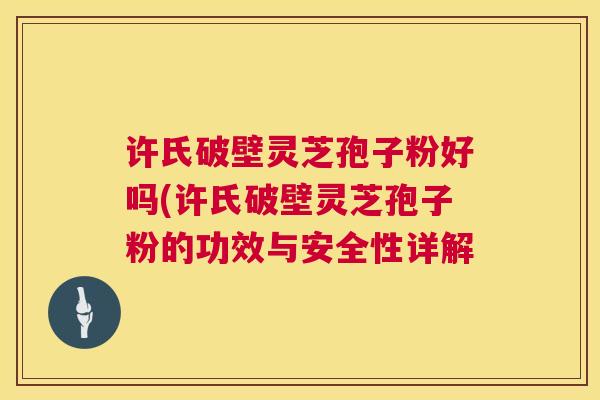 许氏破壁灵芝孢子粉好吗(许氏破壁灵芝孢子粉的功效与安全性详解 许氏破壁灵芝孢子粉好吗(许氏破壁灵芝孢子粉的功效与安全性详解